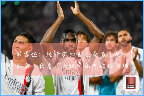 塞雷佐：格子深知自己是马竞的一部分，我看不出他有离开的任何理由