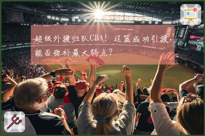 超级外援归队CBA！辽篮成功引援，能否弥补最大弱点？