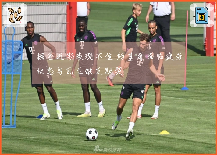 掘金近期表现不佳 约基奇面临疲劳状态与瓦兰缺乏默契