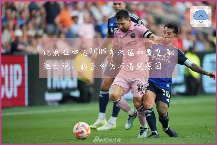 比利亚回忆2009年未能加盟皇马：坦白说，我至今仍不清楚原因