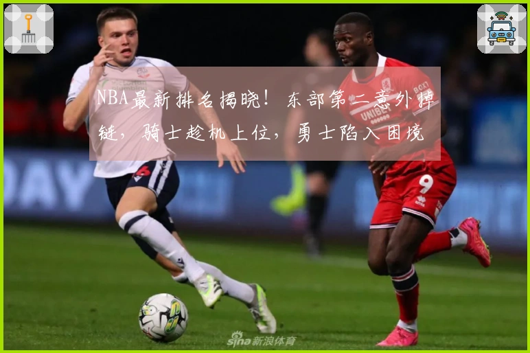 NBA最新排名揭晓！东部第二意外掉链，骑士趁机上位，勇士陷入困境