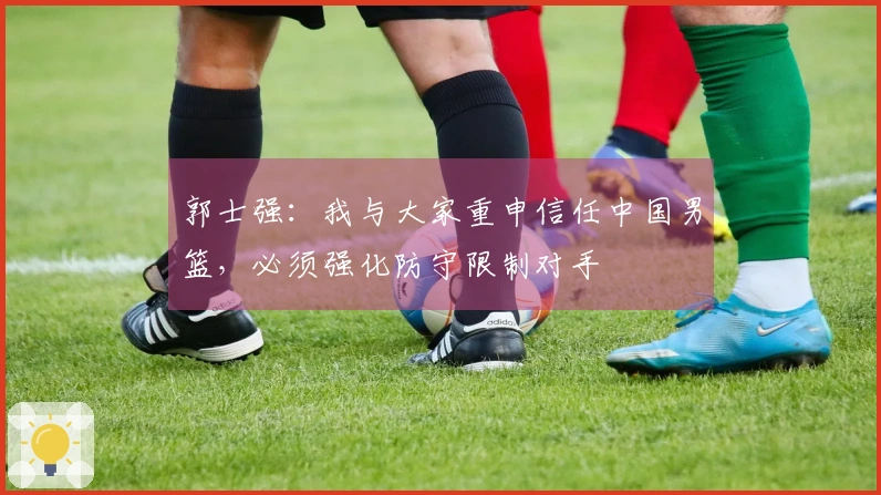 郭士强：我与大家重申信任中国男篮，必须强化防守限制对手