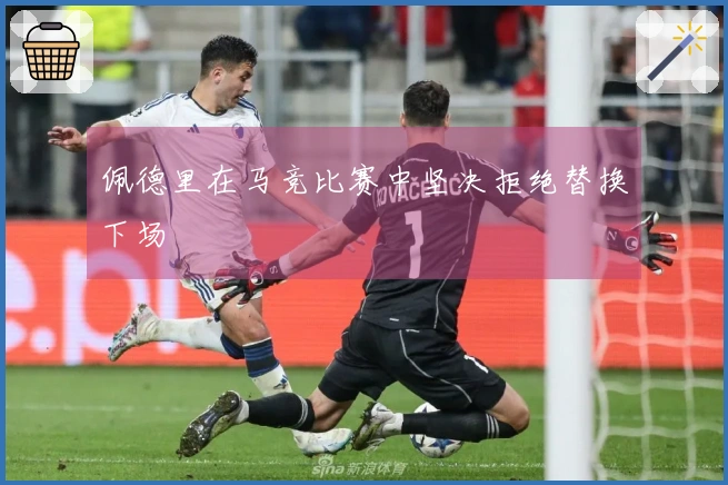 佩德里在马竞比赛中坚决拒绝替换下场