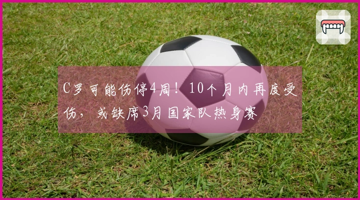 C罗可能伤停4周!10个月内再度受伤,或缺席3月国家队热身赛