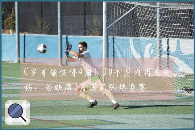 C罗可能伤停4周！10个月内再度受伤，或缺席3月国家队热身赛