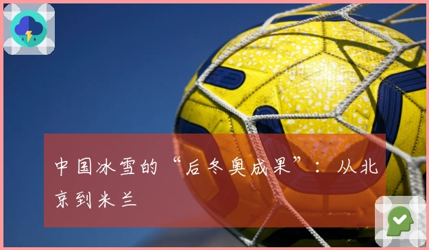 中国冰雪的“后冬奥成果”：从北京到米兰