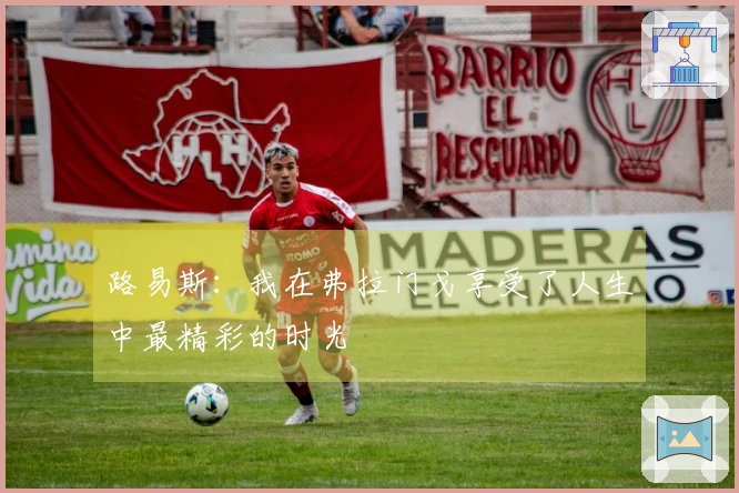 路易斯：我在弗拉门戈享受了人生中最精彩的时光