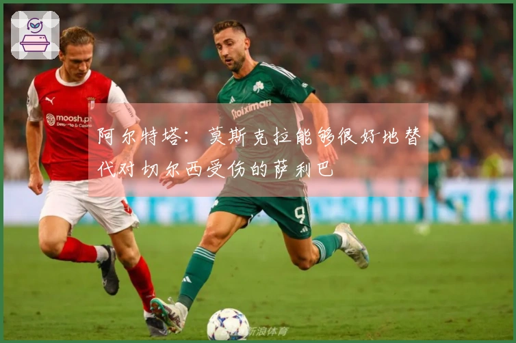 阿尔特塔：莫斯克拉能够很好地替代对切尔西受伤的萨利巴