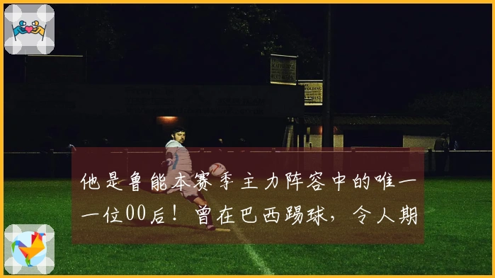 他是鲁能本赛季主力阵容中的唯一一位00后！曾在巴西踢球，令人期待