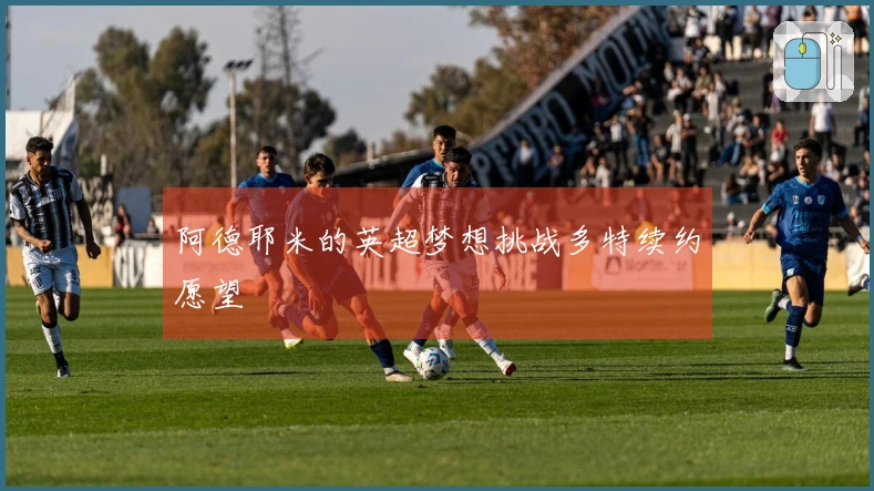 阿德耶米的英超梦想挑战多特续约愿望