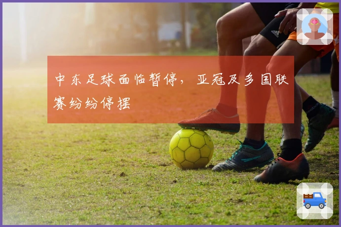 中东足球面临暂停,亚冠及多国联赛纷纷停摆
