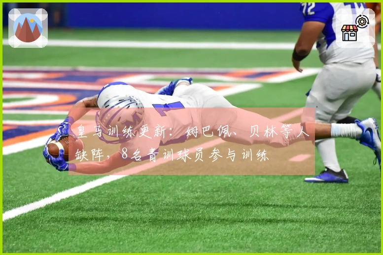皇马训练更新：姆巴佩、贝林等人缺阵，8名青训球员参与训练