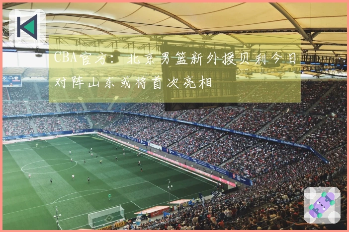 CBA官方：北京男篮新外援贝利今日对阵山东或将首次亮相