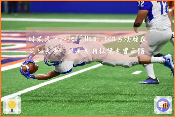 时装设计师Jeff Hamilton为杨瀚森定制夹克，库里与利拉德也曾获赠