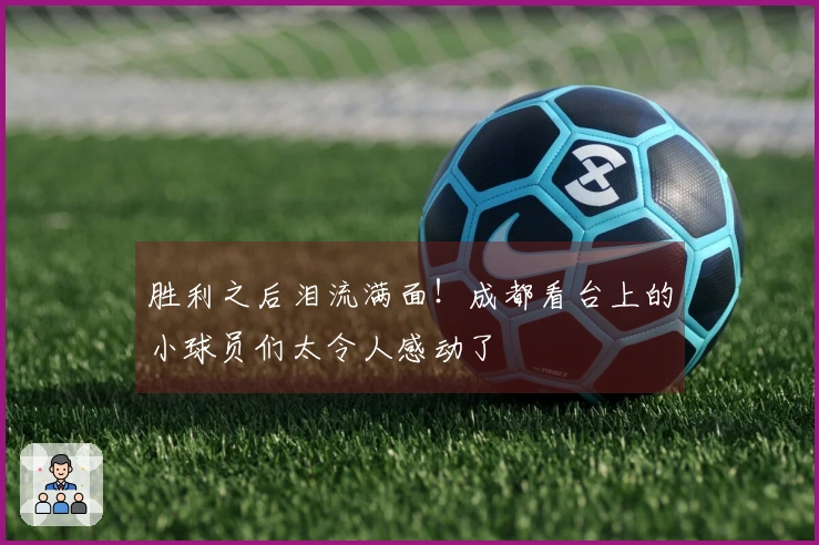 胜利之后泪流满面！成都看台上的小球员们太令人感动了