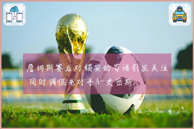 詹姆斯赛后对锡安的寄语引发关注 同时调侃老对手A-史密斯