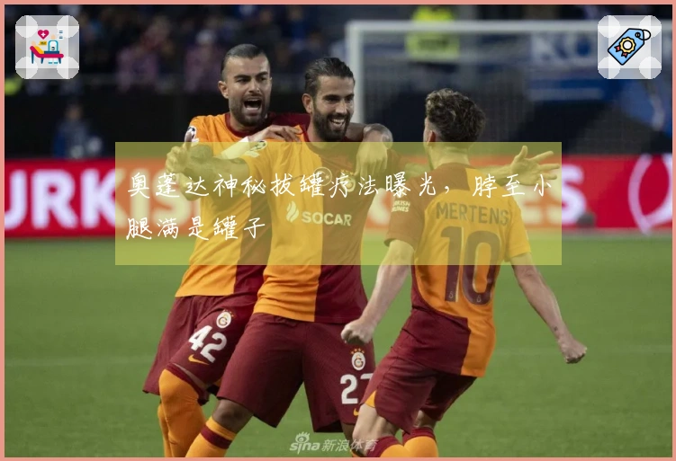 奥蓬达神秘拔罐疗法曝光，脖至小腿满是罐子