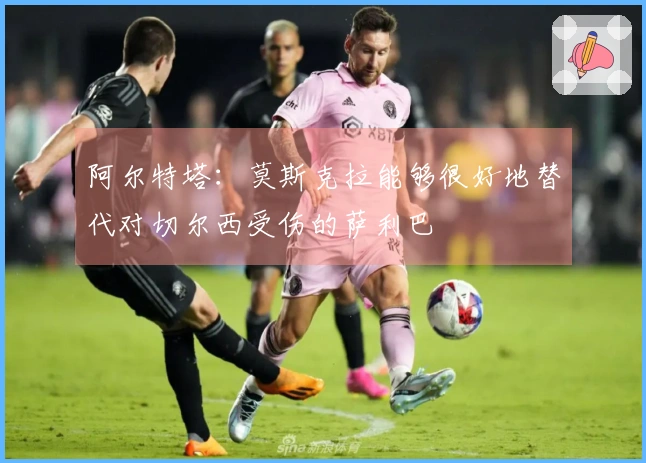 阿尔特塔：莫斯克拉能够很好地替代对切尔西受伤的萨利巴
