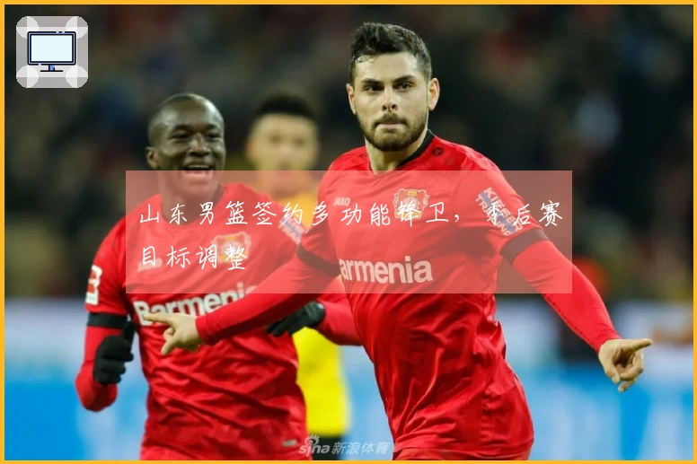 山东男篮签约多功能锋卫，季后赛目标调整